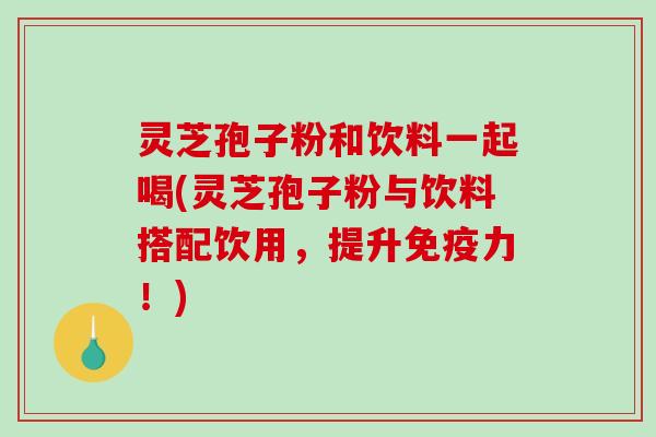 灵芝孢子粉和饮料一起喝(灵芝孢子粉与饮料搭配饮用,提升免疫力!)-第1张图片-破壁灵芝孢子粉研究指南 灵芝孢子粉和饮料一起喝(灵芝孢子粉与饮料搭配饮用,提升免疫力!)-第1张图片-破壁灵芝孢子粉研究指南