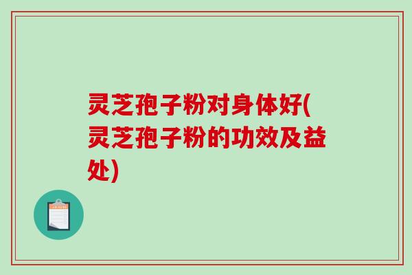 灵芝孢子粉对身体好(灵芝孢子粉的功效及益处)-第1张图片-破壁灵芝孢子粉研究指南 灵芝孢子粉对身体好(灵芝孢子粉的功效及益处)-第1张图片-破壁灵芝孢子粉研究指南