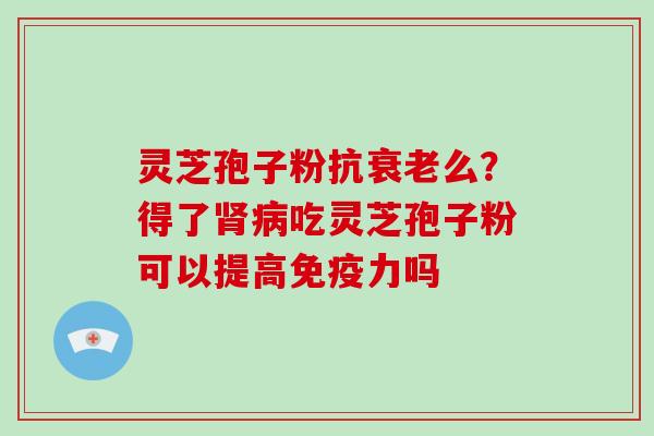 灵芝孢子粉抗衰老么？得了肾病吃灵芝孢子粉可以提高免疫力吗-第1张图片-破壁灵芝孢子粉研究指南