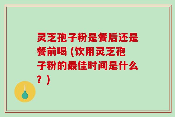 灵芝孢子粉是餐后还是餐前喝 (饮用灵芝孢子粉的最佳时间是什么?)-第1张图片-破壁灵芝孢子粉研究指南 灵芝孢子粉是餐后还是餐前喝 (饮用灵芝孢子粉的最佳时间是什么?)-第1张图片-破壁灵芝孢子粉研究指南