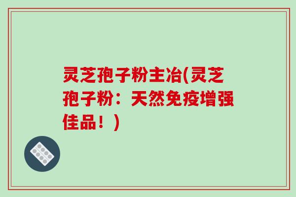 灵芝孢子粉主冶(灵芝孢子粉:天然免疫增强佳品!)-第1张图片-破壁灵芝孢子粉研究指南 灵芝孢子粉主冶(灵芝孢子粉:天然免疫增强佳品!)-第1张图片-破壁灵芝孢子粉研究指南