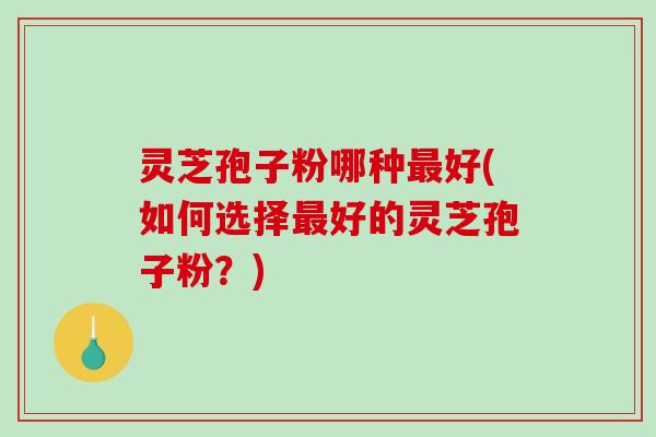 灵芝孢子粉哪种最好(如何选择最好的灵芝孢子粉?)-第1张图片-破壁灵芝孢子粉研究指南 灵芝孢子粉哪种最好(如何选择最好的灵芝孢子粉?)-第1张图片-破壁灵芝孢子粉研究指南