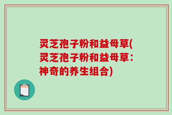 灵芝孢子粉和益母草(灵芝孢子粉和益母草:神奇的养生组合)-第1张图片-破壁灵芝孢子粉研究指南 灵芝孢子粉和益母草(灵芝孢子粉和益母草:神奇的养生组合)-第1张图片-破壁灵芝孢子粉研究指南