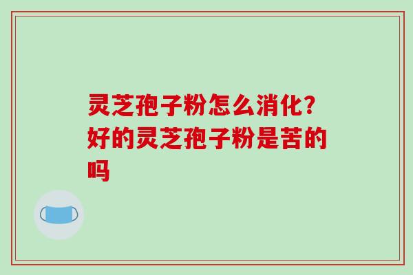 灵芝孢子粉怎么消化？好的灵芝孢子粉是苦的吗-第1张图片-破壁灵芝孢子粉研究指南