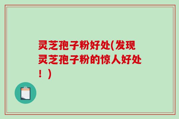 灵芝孢子粉好处(发现灵芝孢子粉的惊人好处！)-第1张图片-破壁灵芝孢子粉研究指南