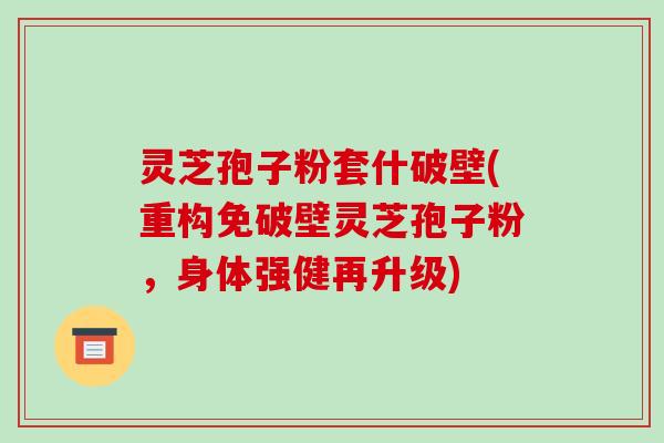 灵芝孢子粉套什破壁(重构免破壁灵芝孢子粉,身体强健再升级)-第1张图片-破壁灵芝孢子粉研究指南 灵芝孢子粉套什破壁(重构免破壁灵芝孢子粉,身体强健再升级)-第1张图片-破壁灵芝孢子粉研究指南