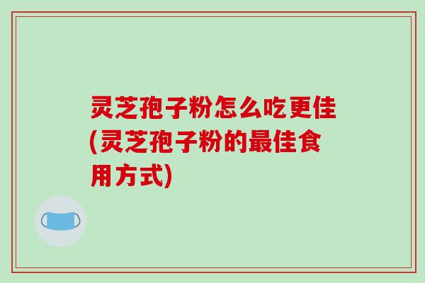 灵芝孢子粉怎么吃更佳(灵芝孢子粉的最佳食用方式)-第1张图片-破壁灵芝孢子粉研究指南 灵芝孢子粉怎么吃更佳(灵芝孢子粉的最佳食用方式)-第1张图片-破壁灵芝孢子粉研究指南
