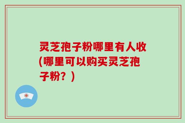 灵芝孢子粉哪里有人收(哪里可以购买灵芝孢子粉?)-第1张图片-破壁灵芝孢子粉研究指南 灵芝孢子粉哪里有人收(哪里可以购买灵芝孢子粉?)-第1张图片-破壁灵芝孢子粉研究指南