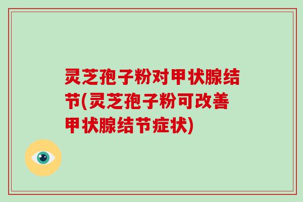 灵芝孢子粉对甲状腺结节(灵芝孢子粉可改善甲状腺结节症状)-第1张图片-破壁灵芝孢子粉研究指南 灵芝孢子粉对甲状腺结节(灵芝孢子粉可改善甲状腺结节症状)-第1张图片-破壁灵芝孢子粉研究指南