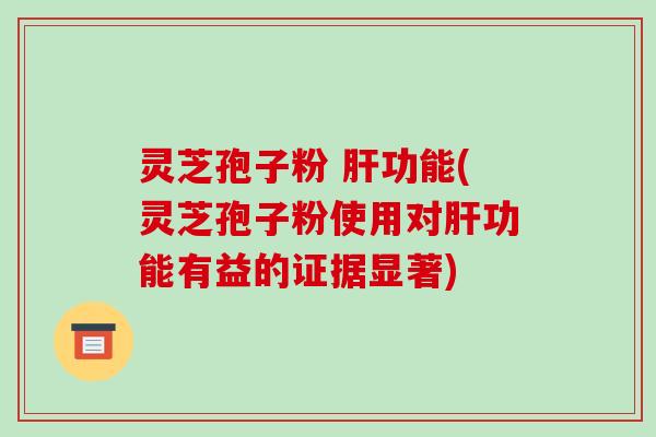 灵芝孢子粉 肝功能(灵芝孢子粉使用对肝功能有益的证据显著)-第1张图片-破壁灵芝孢子粉研究指南 灵芝孢子粉 肝功能(灵芝孢子粉使用对肝功能有益的证据显著)-第1张图片-破壁灵芝孢子粉研究指南