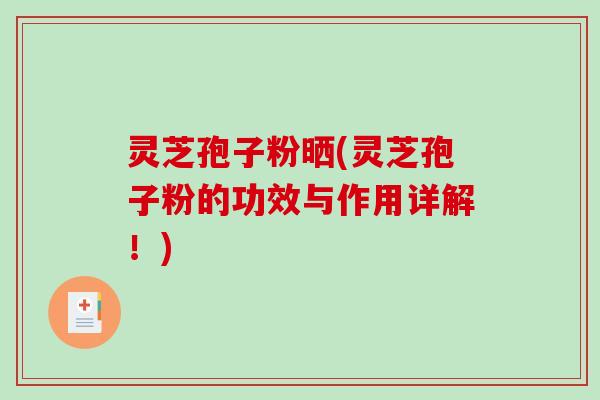 灵芝孢子粉晒(灵芝孢子粉的功效与作用详解!)-第1张图片-破壁灵芝孢子粉研究指南 灵芝孢子粉晒(灵芝孢子粉的功效与作用详解!)-第1张图片-破壁灵芝孢子粉研究指南