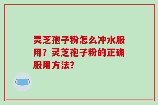 灵芝孢子粉怎么冲水服用?灵芝孢子粉的正确服用方法?-第1张图片-破壁灵芝孢子粉研究指南 灵芝孢子粉怎么冲水服用?灵芝孢子粉的正确服用方法?-第1张图片-破壁灵芝孢子粉研究指南