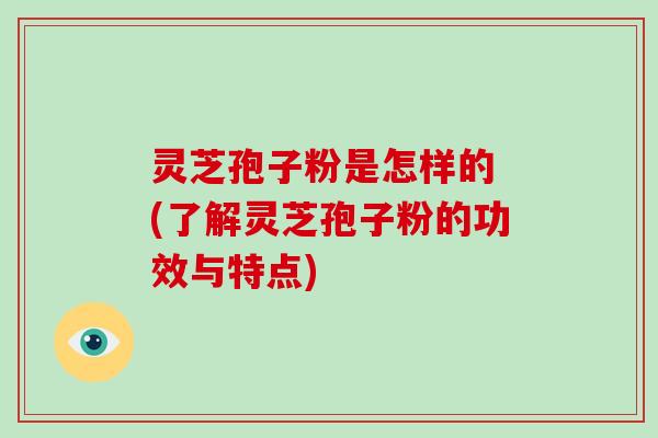 灵芝孢子粉是怎样的 (了解灵芝孢子粉的功效与特点)-第1张图片-破壁灵芝孢子粉研究指南