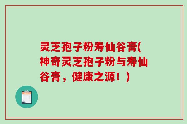 灵芝孢子粉寿仙谷膏(神奇灵芝孢子粉与寿仙谷膏，健康之源！)-第1张图片-破壁灵芝孢子粉研究指南
