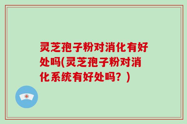 灵芝孢子粉对消化有好处吗(灵芝孢子粉对消化系统有好处吗?)-第1张图片-破壁灵芝孢子粉研究指南 灵芝孢子粉对消化有好处吗(灵芝孢子粉对消化系统有好处吗?)-第1张图片-破壁灵芝孢子粉研究指南