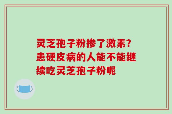 灵芝孢子粉掺了激素?患硬皮病的人能不能继续吃灵芝孢子粉呢-第1张图片-破壁灵芝孢子粉研究指南 灵芝孢子粉掺了激素?患硬皮病的人能不能继续吃灵芝孢子粉呢-第1张图片-破壁灵芝孢子粉研究指南
