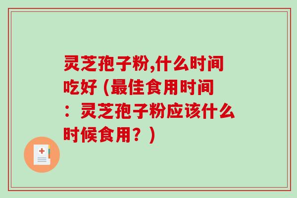 灵芝孢子粉,什么时间吃好 (最佳食用时间:灵芝孢子粉应该什么时候食用?)-第1张图片-破壁灵芝孢子粉研究指南 灵芝孢子粉,什么时间吃好 (最佳食用时间:灵芝孢子粉应该什么时候食用?)-第1张图片-破壁灵芝孢子粉研究指南