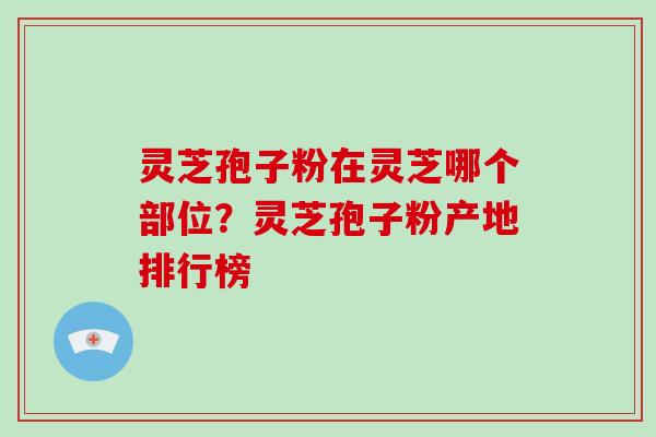 灵芝孢子粉在灵芝哪个部位?灵芝孢子粉产地排行榜-第1张图片-破壁灵芝孢子粉研究指南 灵芝孢子粉在灵芝哪个部位?灵芝孢子粉产地排行榜-第1张图片-破壁灵芝孢子粉研究指南