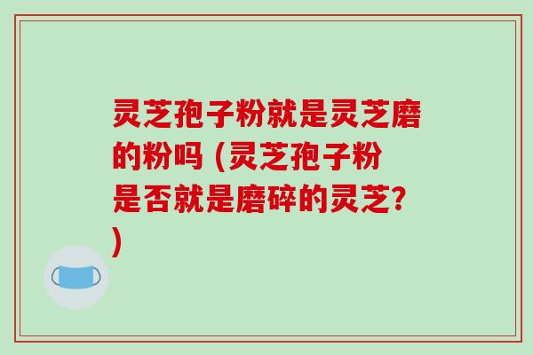 灵芝孢子粉就是灵芝磨的粉吗 (灵芝孢子粉是否就是磨碎的灵芝？)-第1张图片-破壁灵芝孢子粉研究指南