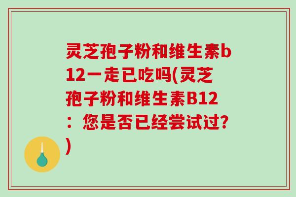 灵芝孢子粉和维生素b12一走已吃吗(灵芝孢子粉和维生素B12：您是否已经尝试过？)-第1张图片-破壁灵芝孢子粉研究指南