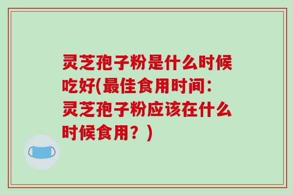 灵芝孢子粉是什么时候吃好(最佳食用时间:灵芝孢子粉应该在什么时候食用?)-第1张图片-破壁灵芝孢子粉研究指南 灵芝孢子粉是什么时候吃好(最佳食用时间:灵芝孢子粉应该在什么时候食用?)-第1张图片-破壁灵芝孢子粉研究指南