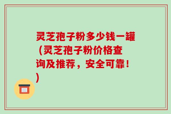 灵芝孢子粉多少钱一罐 (灵芝孢子粉价格查询及推荐,安全可靠!)-第1张图片-破壁灵芝孢子粉研究指南 灵芝孢子粉多少钱一罐 (灵芝孢子粉价格查询及推荐,安全可靠!)-第1张图片-破壁灵芝孢子粉研究指南