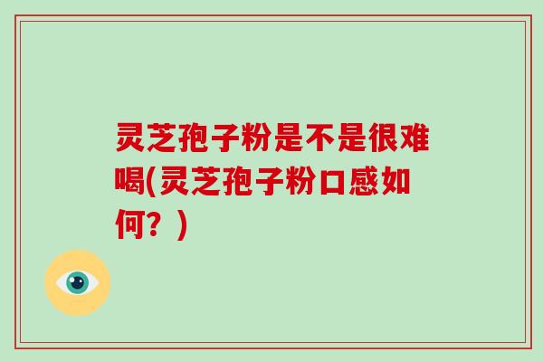 灵芝孢子粉是不是很难喝(灵芝孢子粉口感如何？)-第1张图片-破壁灵芝孢子粉研究指南