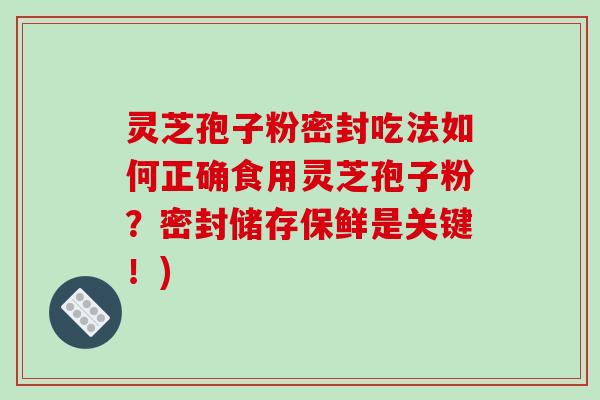 灵芝孢子粉密封吃法如何正确食用灵芝孢子粉?密封储存保鲜是关键!)-第1张图片-破壁灵芝孢子粉研究指南 灵芝孢子粉密封吃法如何正确食用灵芝孢子粉?密封储存保鲜是关键!)-第1张图片-破壁灵芝孢子粉研究指南