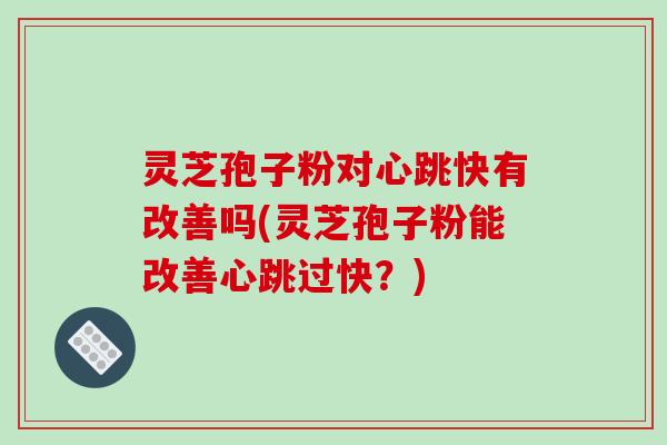 灵芝孢子粉对心跳快有改善吗(灵芝孢子粉能改善心跳过快?)-第1张图片-破壁灵芝孢子粉研究指南 灵芝孢子粉对心跳快有改善吗(灵芝孢子粉能改善心跳过快?)-第1张图片-破壁灵芝孢子粉研究指南