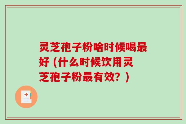 灵芝孢子粉啥时候喝最好 (什么时候饮用灵芝孢子粉最有效？)-第1张图片-破壁灵芝孢子粉研究指南