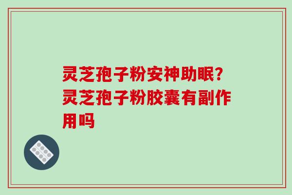 灵芝孢子粉安神助眠?灵芝孢子粉胶囊有副作用吗-第1张图片-破壁灵芝孢子粉研究指南 灵芝孢子粉安神助眠?灵芝孢子粉胶囊有副作用吗-第1张图片-破壁灵芝孢子粉研究指南