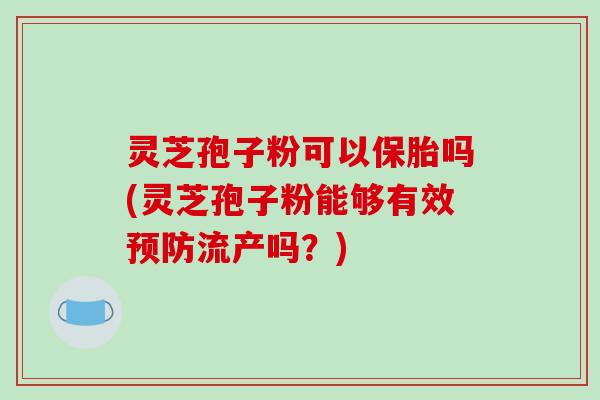 灵芝孢子粉可以保胎吗(灵芝孢子粉能够有效预防流产吗？)-第1张图片-破壁灵芝孢子粉研究指南