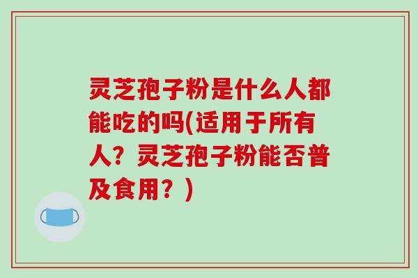 灵芝孢子粉是什么人都能吃的吗(适用于所有人?灵芝孢子粉能否普及食用?)-第1张图片-破壁灵芝孢子粉研究指南 灵芝孢子粉是什么人都能吃的吗(适用于所有人?灵芝孢子粉能否普及食用?)-第1张图片-破壁灵芝孢子粉研究指南
