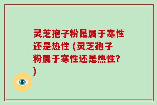 灵芝孢子粉是属于寒性还是热性 (灵芝孢子粉属于寒性还是热性?)-第1张图片-破壁灵芝孢子粉研究指南 灵芝孢子粉是属于寒性还是热性 (灵芝孢子粉属于寒性还是热性?)-第1张图片-破壁灵芝孢子粉研究指南