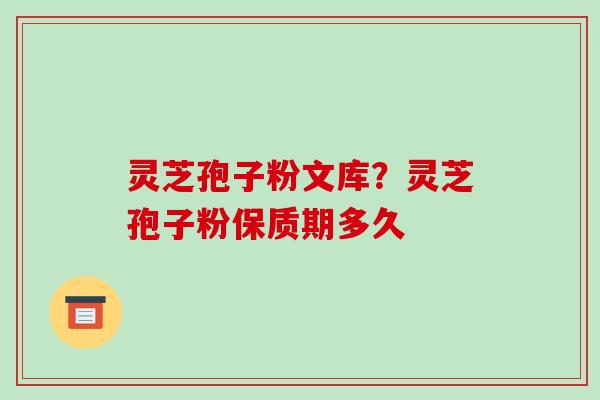 灵芝孢子粉文库？灵芝孢子粉保质期多久-第1张图片-破壁灵芝孢子粉研究指南