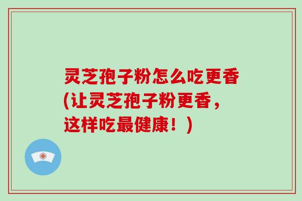 灵芝孢子粉怎么吃更香(让灵芝孢子粉更香,这样吃最健康!)-第1张图片-破壁灵芝孢子粉研究指南 灵芝孢子粉怎么吃更香(让灵芝孢子粉更香,这样吃最健康!)-第1张图片-破壁灵芝孢子粉研究指南