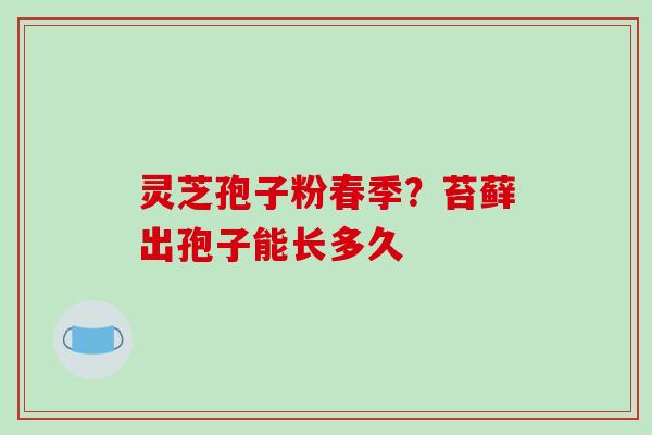 灵芝孢子粉春季？苔藓出孢子能长多久-第1张图片-破壁灵芝孢子粉研究指南