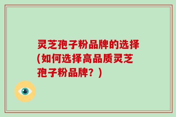 灵芝孢子粉品牌的选择(如何选择高品质灵芝孢子粉品牌？)-第1张图片-破壁灵芝孢子粉研究指南