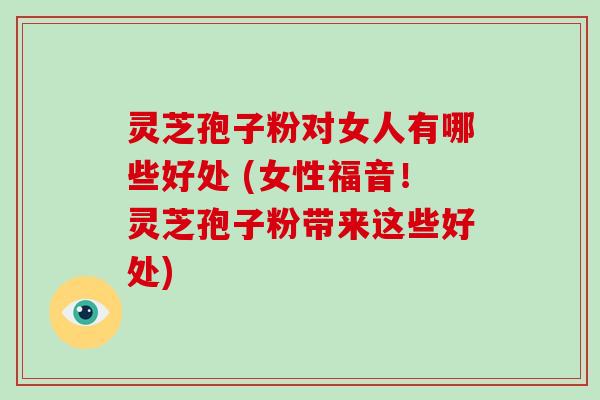 灵芝孢子粉对女人有哪些好处 (女性福音！灵芝孢子粉带来这些好处)-第1张图片-破壁灵芝孢子粉研究指南