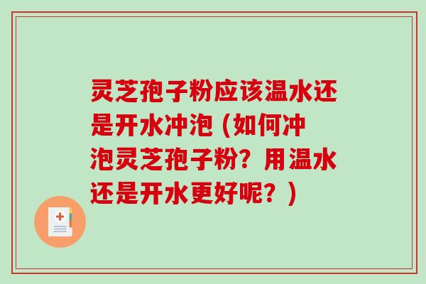 灵芝孢子粉应该温水还是开水冲泡 (如何冲泡灵芝孢子粉?用温水还是开水更好呢?)-第1张图片-破壁灵芝孢子粉研究指南 灵芝孢子粉应该温水还是开水冲泡 (如何冲泡灵芝孢子粉?用温水还是开水更好呢?)-第1张图片-破壁灵芝孢子粉研究指南