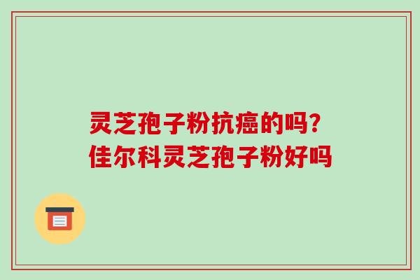 灵芝孢子粉抗癌的吗?佳尔科灵芝孢子粉好吗-第1张图片-破壁灵芝孢子粉研究指南 灵芝孢子粉抗癌的吗?佳尔科灵芝孢子粉好吗-第1张图片-破壁灵芝孢子粉研究指南