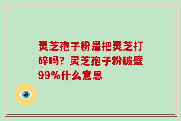 灵芝孢子粉是把灵芝打碎吗?灵芝孢子粉破壁99%什么意思-第1张图片-破壁灵芝孢子粉研究指南 灵芝孢子粉是把灵芝打碎吗?灵芝孢子粉破壁99%什么意思-第1张图片-破壁灵芝孢子粉研究指南