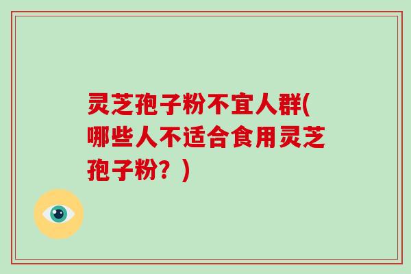 灵芝孢子粉不宜人群(哪些人不适合食用灵芝孢子粉？)-第1张图片-破壁灵芝孢子粉研究指南