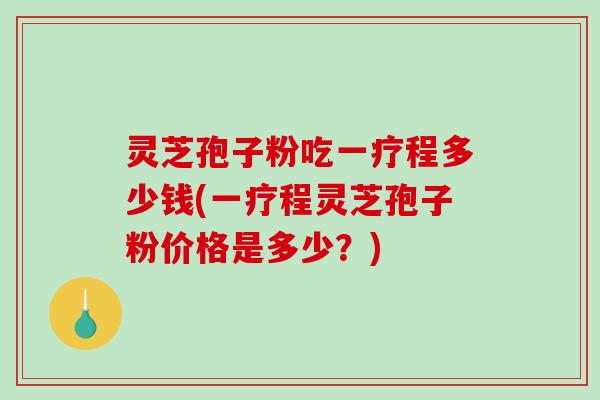 灵芝孢子粉吃一疗程多少钱(一疗程灵芝孢子粉价格是多少?)-第1张图片-破壁灵芝孢子粉研究指南 灵芝孢子粉吃一疗程多少钱(一疗程灵芝孢子粉价格是多少?)-第1张图片-破壁灵芝孢子粉研究指南