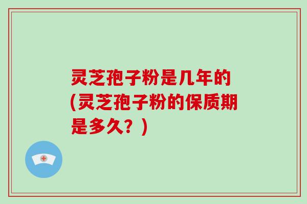 灵芝孢子粉是几年的 (灵芝孢子粉的保质期是多久?)-第1张图片-破壁灵芝孢子粉研究指南 灵芝孢子粉是几年的 (灵芝孢子粉的保质期是多久?)-第1张图片-破壁灵芝孢子粉研究指南