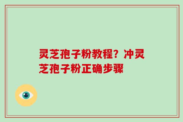灵芝孢子粉教程？冲灵芝孢子粉正确步骤-第1张图片-破壁灵芝孢子粉研究指南