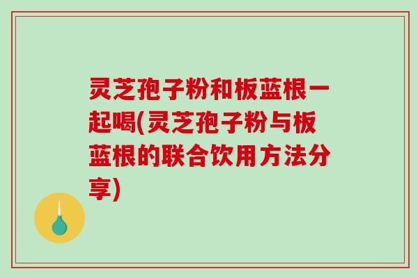 灵芝孢子粉和板蓝根一起喝(灵芝孢子粉与板蓝根的联合饮用方法分享)-第1张图片-破壁灵芝孢子粉研究指南 灵芝孢子粉和板蓝根一起喝(灵芝孢子粉与板蓝根的联合饮用方法分享)-第1张图片-破壁灵芝孢子粉研究指南