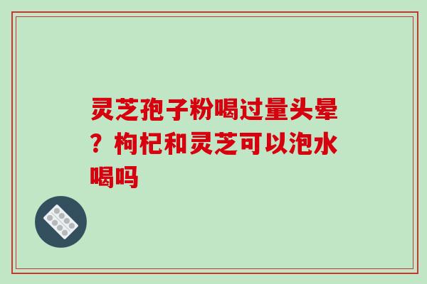 灵芝孢子粉喝过量头晕?枸杞和灵芝可以泡水喝吗-第1张图片-破壁灵芝孢子粉研究指南 灵芝孢子粉喝过量头晕?枸杞和灵芝可以泡水喝吗-第1张图片-破壁灵芝孢子粉研究指南