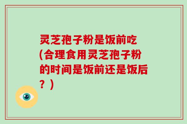 灵芝孢子粉是饭前吃 (合理食用灵芝孢子粉的时间是饭前还是饭后？)-第1张图片-破壁灵芝孢子粉研究指南