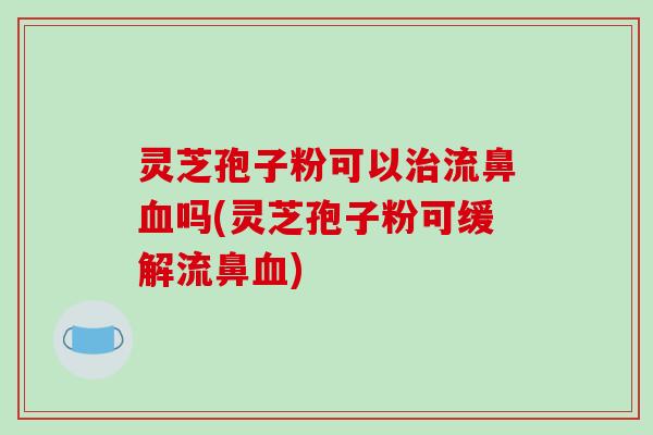 灵芝孢子粉可以治流鼻血吗(灵芝孢子粉可缓解流鼻血)-第1张图片-破壁灵芝孢子粉研究指南 灵芝孢子粉可以治流鼻血吗(灵芝孢子粉可缓解流鼻血)-第1张图片-破壁灵芝孢子粉研究指南